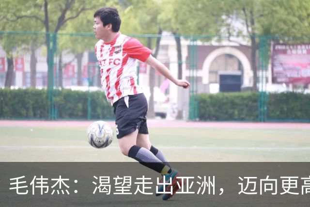 毛伟杰：渴望走出亚洲，迈向更高的足球舞台