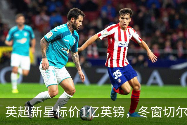 英超新星标价1亿英镑，冬窗切尔西利物浦争夺战开启